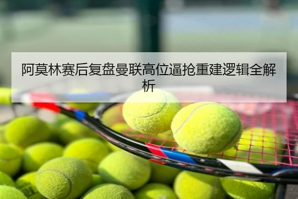 阿莫林赛后复盘曼联高位逼抢重建逻辑全解析